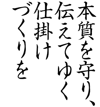 本質を守り、伝えてゆく仕掛けづくりを